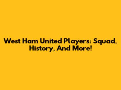 West Ham United Players: Squad, History, And More!