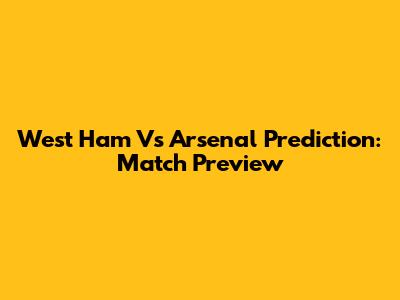 West Ham Vs Arsenal Prediction: Match Preview