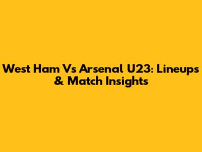 West Ham Vs Arsenal U23: Lineups & Match Insights