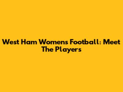 West Ham Women's Football: Meet The Players