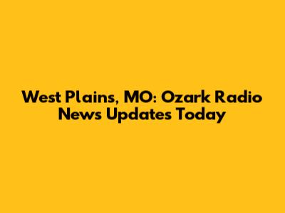 West Plains, MO: Ozark Radio News Updates Today