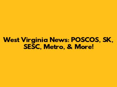 West Virginia News: POSCOS, SK, SESC, Metro, & More!