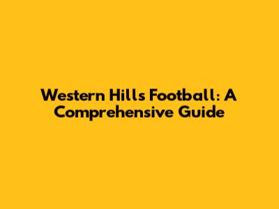 Western Hills Football: A Comprehensive Guide