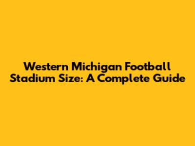 Western Michigan Football Stadium Size: A Complete Guide