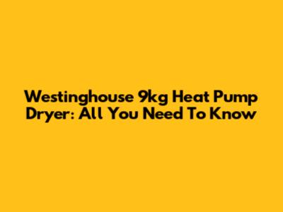 Westinghouse 9kg Heat Pump Dryer: All You Need To Know