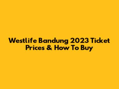 Westlife Bandung 2023 Ticket Prices & How To Buy
