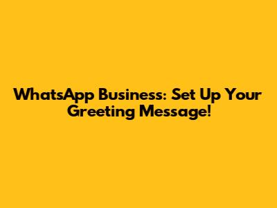 WhatsApp Business: Set Up Your Greeting Message!
