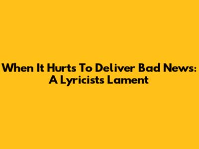 When It Hurts To Deliver Bad News: A Lyricist's Lament