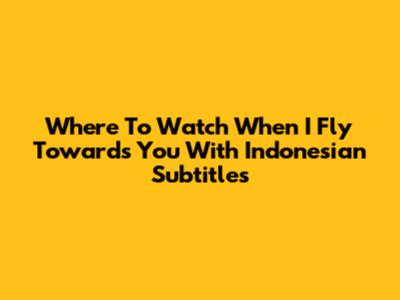 Where To Watch 'When I Fly Towards You' With Indonesian Subtitles