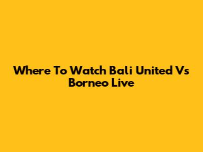 Where To Watch Bali United Vs Borneo Live
