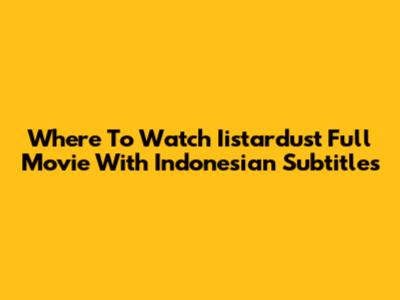 Where To Watch Iistardust Full Movie With Indonesian Subtitles