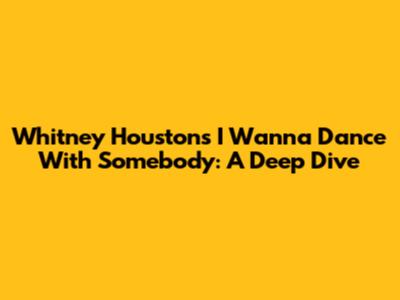 Whitney Houston's 'I Wanna Dance With Somebody': A Deep Dive