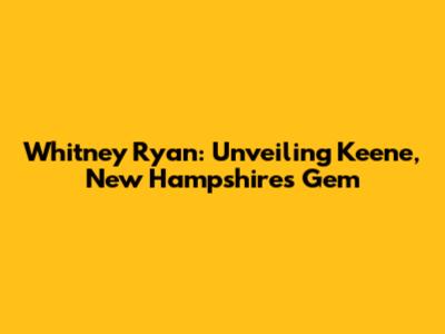 Whitney Ryan: Unveiling Keene, New Hampshire's Gem
