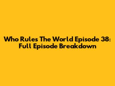Who Rules The World Episode 38: Full Episode Breakdown