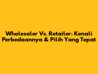 Wholesaler Vs. Retailer: Kenali Perbedaannya & Pilih Yang Tepat