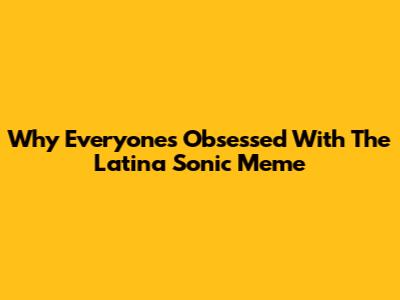 Why Everyone's Obsessed With The Latina Sonic Meme