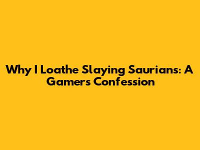 Why I Loathe Slaying Saurians: A Gamer's Confession