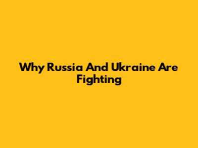 Why Russia And Ukraine Are Fighting