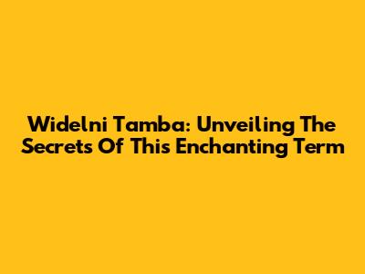 Widelni Tamba: Unveiling The Secrets Of This Enchanting Term