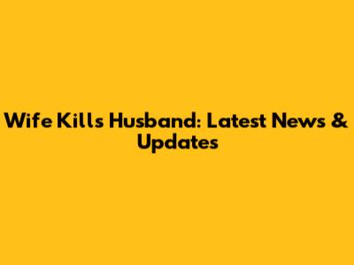 Wife Kills Husband: Latest News & Updates