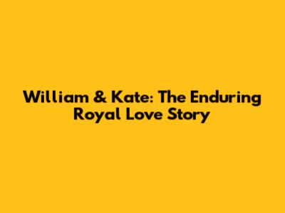 William & Kate: The Enduring Royal Love Story