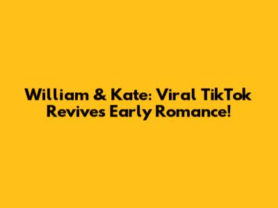 William & Kate: Viral TikTok Revives Early Romance!