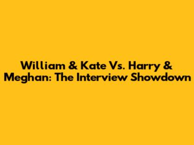 William & Kate Vs. Harry & Meghan: The Interview Showdown