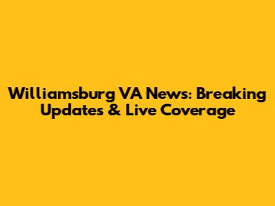 Williamsburg VA News: Breaking Updates & Live Coverage
