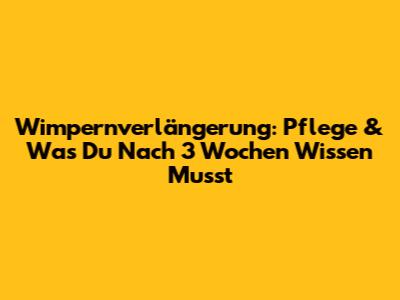 Wimpernverlängerung: Pflege & Was Du Nach 3 Wochen Wissen Musst