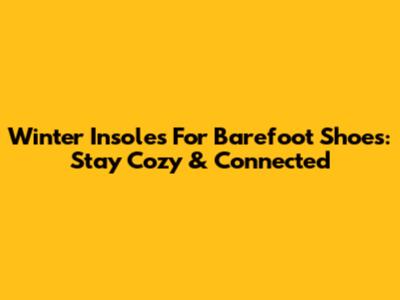 Winter Insoles For Barefoot Shoes: Stay Cozy & Connected