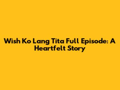 Wish Ko Lang Tita Full Episode: A Heartfelt Story
