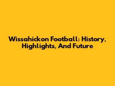 Wissahickon Football: History, Highlights, And Future