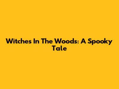 Witches In The Woods: A Spooky Tale