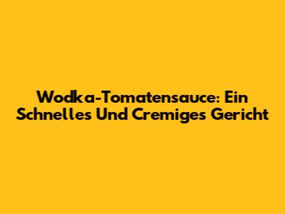 Wodka-Tomatensauce: Ein Schnelles Und Cremiges Gericht
