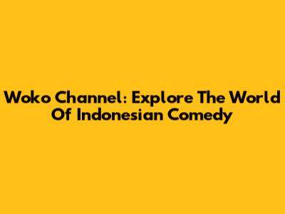 Woko Channel: Explore The World Of Indonesian Comedy