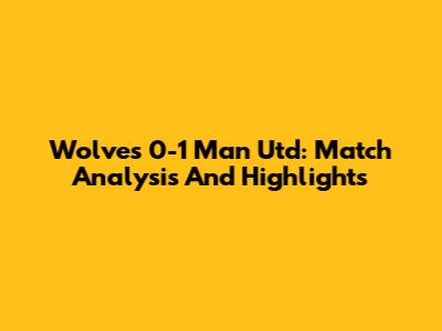 Wolves 0-1 Man Utd: Match Analysis And Highlights