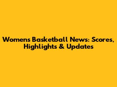 Womens Basketball News: Scores, Highlights & Updates
