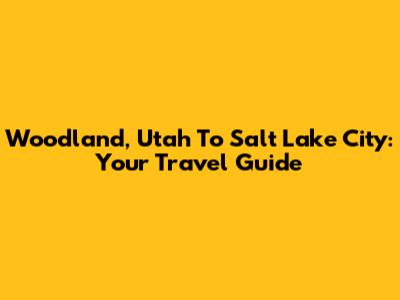 Woodland, Utah To Salt Lake City: Your Travel Guide