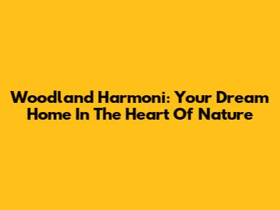 Woodland Harmoni: Your Dream Home In The Heart Of Nature