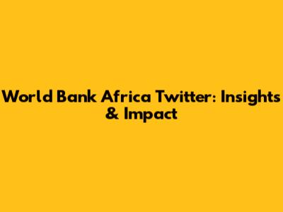 World Bank Africa Twitter: Insights & Impact