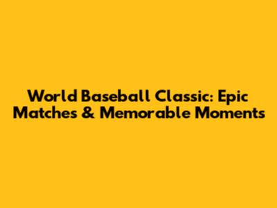 World Baseball Classic: Epic Matches & Memorable Moments