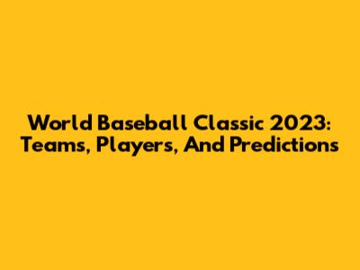 World Baseball Classic 2023: Teams, Players, And Predictions