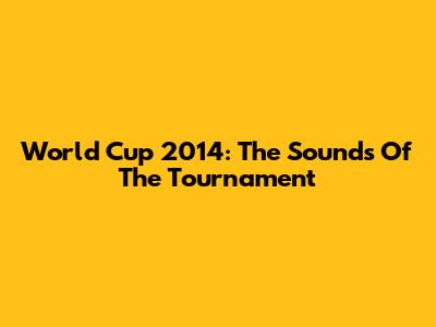World Cup 2014: The Sounds Of The Tournament