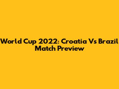 World Cup 2022: Croatia Vs Brazil Match Preview