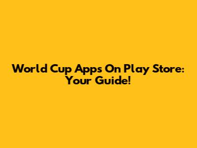 World Cup Apps On Play Store: Your Guide!