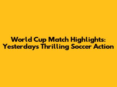 World Cup Match Highlights: Yesterday's Thrilling Soccer Action