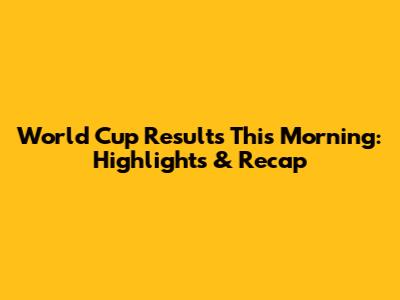 World Cup Results This Morning: Highlights & Recap
