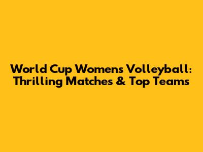 World Cup Women's Volleyball: Thrilling Matches & Top Teams