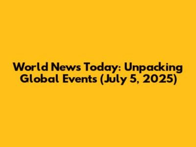 World News Today: Unpacking Global Events (July 5, 2025)
