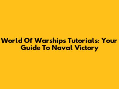 World Of Warships Tutorials: Your Guide To Naval Victory